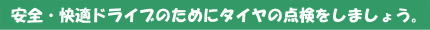 安全・快適ドライブのためにタイヤの点検をしましょう。