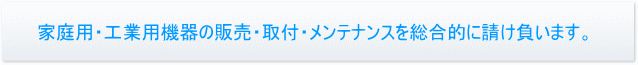 家庭用・工業用機器の販売・取付・メンテナンスを総合的に請け負います。